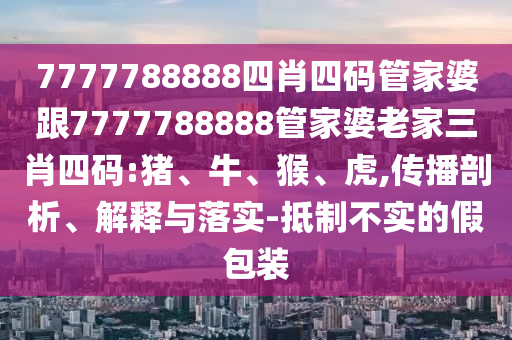 7777788888四肖四碼管家婆跟7777788888管家婆老家三肖四碼:豬、牛、猴、虎,傳播剖析、解釋與落實-抵制不實的假包裝