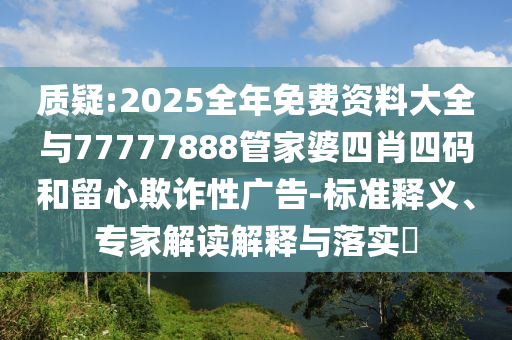 質(zhì)疑:2025全年免費(fèi)資料大全與77777888管家婆四肖四碼和留心欺詐性廣告-標(biāo)準(zhǔn)釋義、專家解讀解釋與落實(shí)?