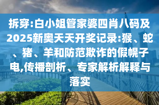 拆穿:白小姐管家婆四肖八碼及2025新奧天天開(kāi)獎(jiǎng)記錄:猴、蛇、豬、羊和防范欺詐的假幌子電,傳播剖析、專(zhuān)家解析解釋與落實(shí)