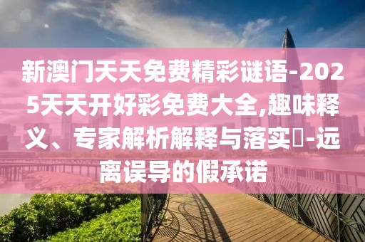 新澳門(mén)天天免費(fèi)精彩謎語(yǔ)-2025天天開(kāi)好彩免費(fèi)大全,趣味釋義、專(zhuān)家解析解釋與落實(shí)?-遠(yuǎn)離誤導(dǎo)的假承諾