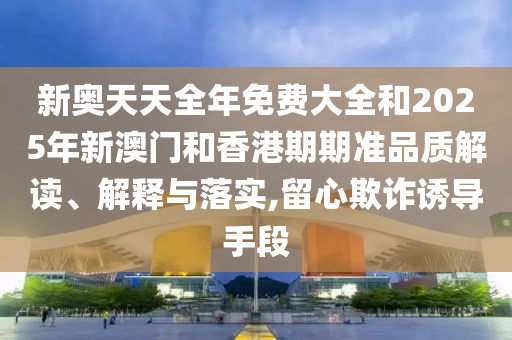 新奧天天全年免費(fèi)大全和2025年新澳門(mén)和香港期期準(zhǔn)品質(zhì)解讀、解釋與落實(shí),留心欺詐誘導(dǎo)手段