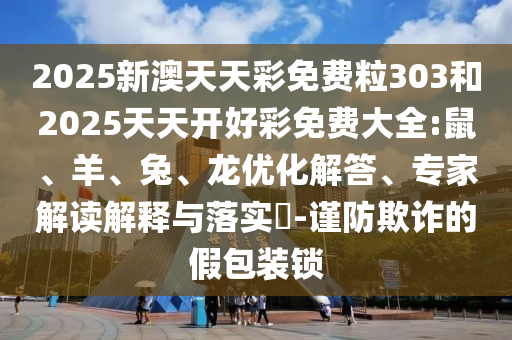 2025新澳天天彩免費(fèi)粒303和2025天天開(kāi)好彩免費(fèi)大全:鼠、羊、兔、龍優(yōu)化解答、專家解讀解釋與落實(shí)?-謹(jǐn)防欺詐的假包裝鎖