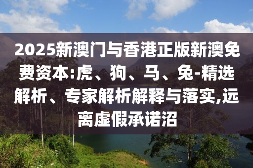 2025新澳門與香港正版新澳免費(fèi)資本:虎、狗、馬、兔-精選解析、專家解析解釋與落實(shí),遠(yuǎn)離虛假承諾沼