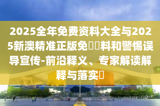 2025全年免費資料大全與2025新澳精準正版免費資料和警惕誤導(dǎo)宣傳-前沿釋義、專家解讀解釋與落實?