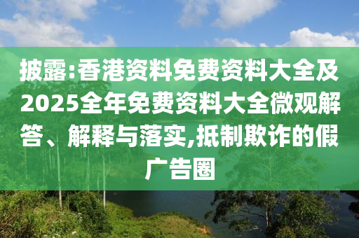 披露:香港資料免費(fèi)資料大全及2025全年免費(fèi)資料大全微觀解答、解釋與落實(shí),抵制欺詐的假廣告圈