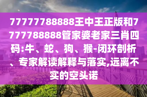 77777788888王中王正版和7777788888管家婆老家三肖四碼:牛、蛇、狗、猴-閉環(huán)剖析、專家解讀解釋與落實,遠離不實的空頭諾