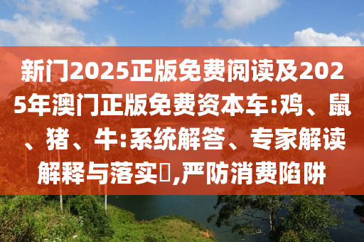 新門2025正版免費(fèi)閱讀及2025年澳門正版免費(fèi)資本車:雞、鼠、豬、牛:系統(tǒng)解答、專家解讀解釋與落實?,嚴(yán)防消費(fèi)陷阱