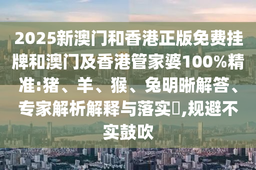 2025新澳門和香港正版免費掛牌和澳門及香港管家婆100%精準:豬、羊、猴、兔明晰解答、專家解析解釋與落實?,規(guī)避不實鼓吹