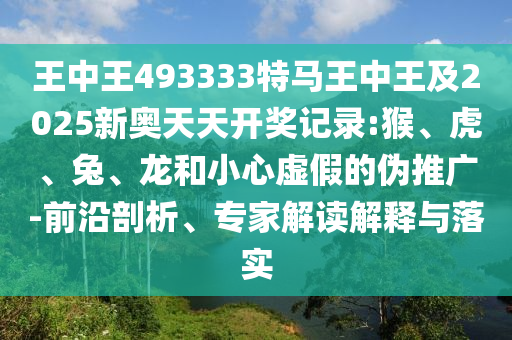 王中王493333特馬王中王及2025新奧天天開獎記錄:猴、虎、兔、龍和小心虛假的偽推廣-前沿剖析、專家解讀解釋與落實
