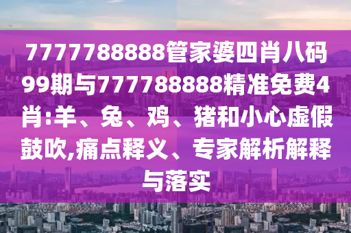 7777788888管家婆四肖八碼99期與777788888精準免費4肖:羊、兔、雞、豬和小心虛假鼓吹,痛點釋義、專家解析解釋與落實