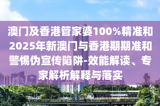 澳門(mén)及香港管家婆100%精準(zhǔn)和2025年新澳門(mén)與香港期期準(zhǔn)和警惕偽宣傳陷阱-效能解讀、專家解析解釋與落實(shí)