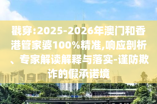 戳穿:2025-2026年澳門和香港管家婆100%精準(zhǔn),響應(yīng)剖析、專家解讀解釋與落實(shí)-謹(jǐn)防欺詐的假承諾境