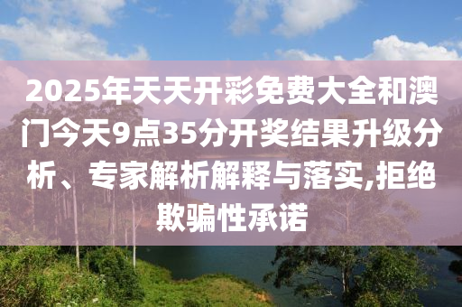 2025年天天開(kāi)彩免費(fèi)大全和澳門(mén)今天9點(diǎn)35分開(kāi)獎(jiǎng)結(jié)果升級(jí)分析、專(zhuān)家解析解釋與落實(shí),拒絕欺騙性承諾