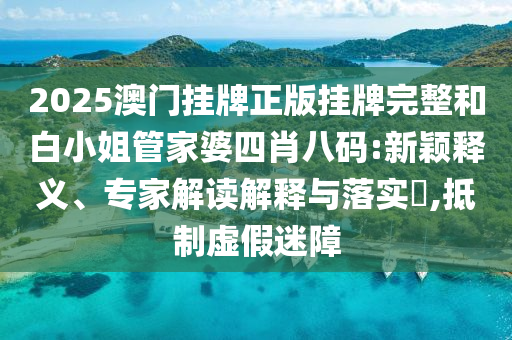 2025澳門掛牌正版掛牌完整和白小姐管家婆四肖八碼:新穎釋義、專家解讀解釋與落實(shí)?,抵制虛假迷障