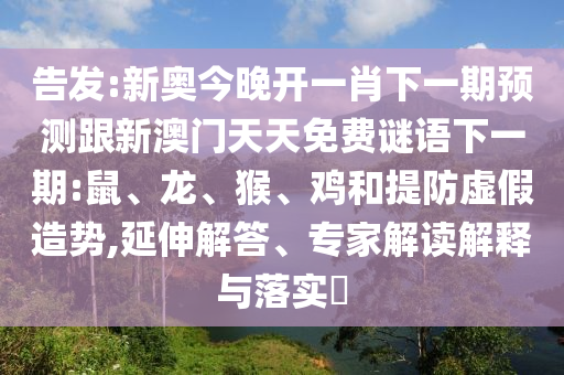 告發(fā):新奧今晚開一肖下一期預(yù)測跟新澳門天天免費謎語下一期:鼠、龍、猴、雞和提防虛假造勢,延伸解答、專家解讀解釋與落實?