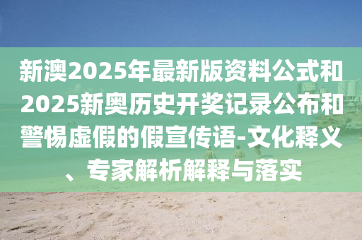 新澳2025年最新版資料公式和2025新奧歷史開獎記錄公布和警惕虛假的假宣傳語-文化釋義、專家解析解釋與落實