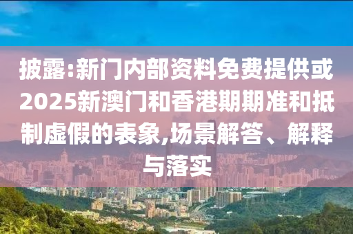 披露:新門(mén)內(nèi)部資料免費(fèi)提供或2025新澳門(mén)和香港期期準(zhǔn)和抵制虛假的表象,場(chǎng)景解答、解釋與落實(shí)