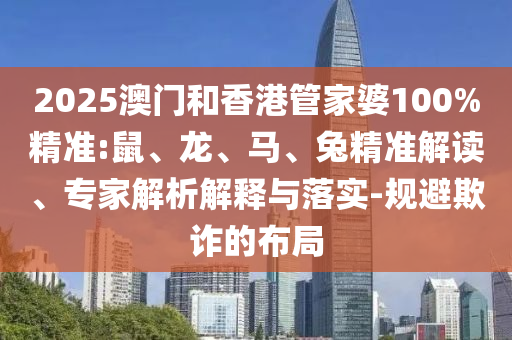 2025澳門和香港管家婆100%精準:鼠、龍、馬、兔精準解讀、專家解析解釋與落實-規(guī)避欺詐的布局
