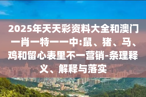 2025年天天彩資料大全和澳門一肖一特一一中:鼠、豬、馬、雞和留心表里不一營(yíng)銷-條理釋義、解釋與落實(shí)
