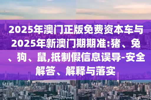 2025年澳門正版免費資本車與2025年新澳門期期準:豬、兔、狗、鼠,抵制假信息誤導(dǎo)-安全解答、解釋與落實