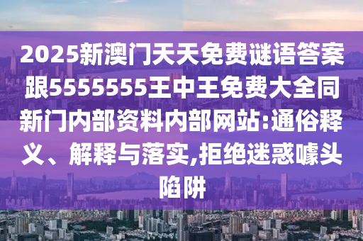 2025新澳門天天免費(fèi)謎語答案跟5555555王中王免費(fèi)大全同新門內(nèi)部資料內(nèi)部網(wǎng)站:通俗釋義、解釋與落實(shí),拒絕迷惑噱頭陷阱