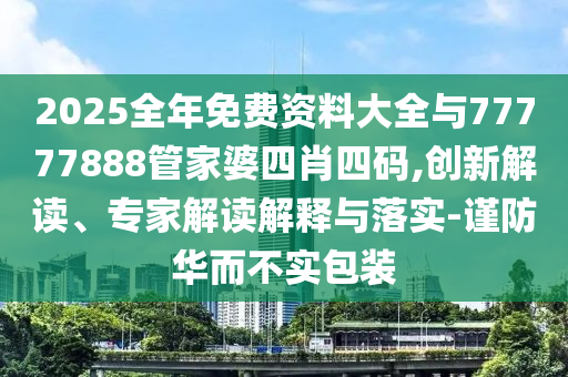 2025全年免費資料大全與77777888管家婆四肖四碼,創(chuàng)新解讀、專家解讀解釋與落實-謹防華而不實包裝