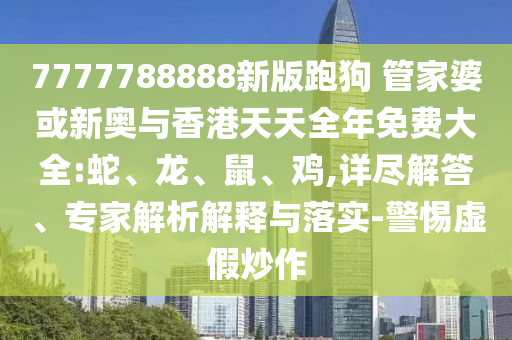 7777788888新版跑狗 管家婆或新奧與香港天天全年免費大全:蛇、龍、鼠、雞,詳盡解答、專家解析解釋與落實-警惕虛假炒作