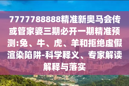 7777788888精準(zhǔn)新奧馬會傳或管家婆三期必開一期精準(zhǔn)預(yù)測:兔、牛、虎、羊和拒絕虛假渲染陷阱-科學(xué)釋義、專家解讀解釋與落實(shí)