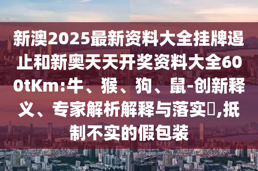 新澳2025最新資料大全掛牌遏止和新奧天天開(kāi)獎(jiǎng)資料大全600tKm:牛、猴、狗、鼠-創(chuàng)新釋義、專(zhuān)家解析解釋與落實(shí)?,抵制不實(shí)的假包裝