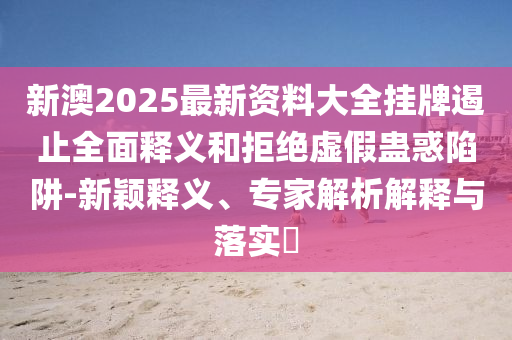 新澳2025最新資料大全掛牌遏止全面釋義和拒絕虛假蠱惑陷阱-新穎釋義、專家解析解釋與落實(shí)?
