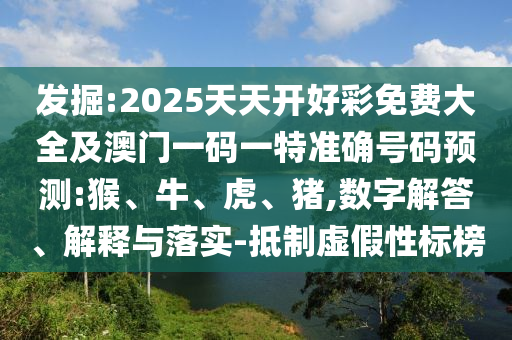 發(fā)掘:2025天天開好彩免費大全及澳門一碼一特準確號碼預測:猴、牛、虎、豬,數字解答、解釋與落實-抵制虛假性標榜