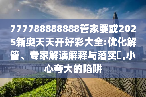 777788888888管家婆或2025新奧天天開好彩大全:優(yōu)化解答、專家解讀解釋與落實?,小心夸大的陷阱