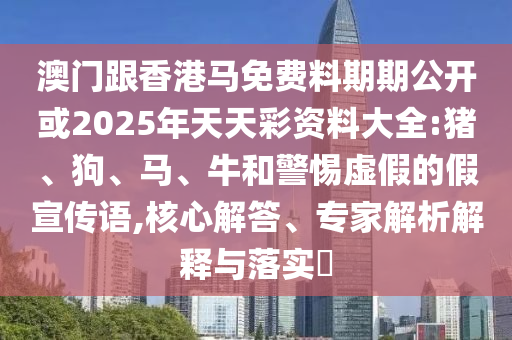 澳門(mén)跟香港馬免費(fèi)料期期公開(kāi)或2025年天天彩資料大全:豬、狗、馬、牛和警惕虛假的假宣傳語(yǔ),核心解答、專家解析解釋與落實(shí)?