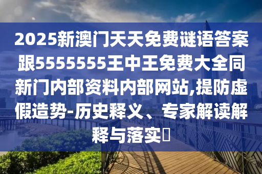 2025新澳門天天免費謎語答案跟5555555王中王免費大全同新門內(nèi)部資料內(nèi)部網(wǎng)站,提防虛假造勢-歷史釋義、專家解讀解釋與落實?