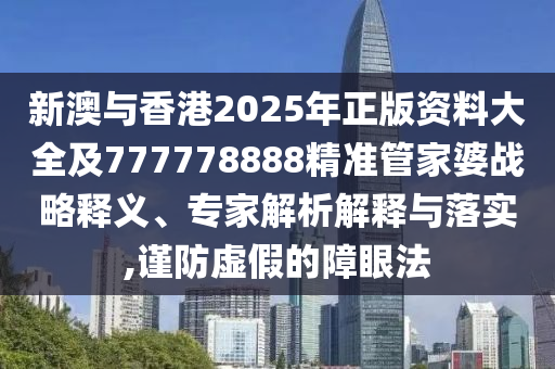 新澳與香港2025年正版資料大全及777778888精準管家婆戰(zhàn)略釋義、專家解析解釋與落實,謹防虛假的障眼法