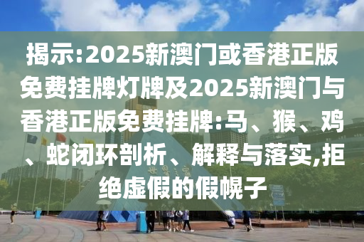 揭示:2025新澳門或香港正版免費(fèi)掛牌燈牌及2025新澳門與香港正版免費(fèi)掛牌:馬、猴、雞、蛇閉環(huán)剖析、解釋與落實(shí),拒絕虛假的假幌子