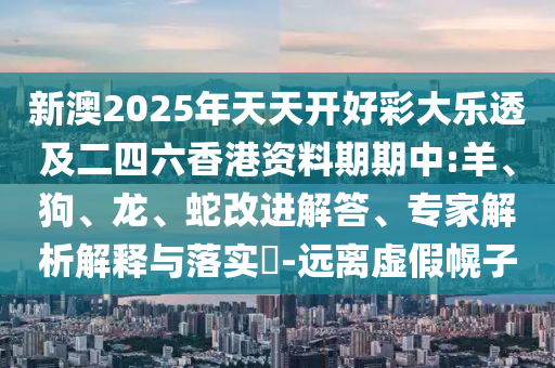 新澳2025年天天開好彩大樂透及二四六香港資料期期中:羊、狗、龍、蛇改進(jìn)解答、專家解析解釋與落實(shí)?-遠(yuǎn)離虛假幌子