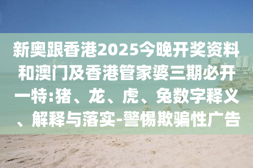 新奧跟香港2025今晚開獎資料和澳門及香港管家婆三期必開一特:豬、龍、虎、兔數字釋義、解釋與落實-警惕欺騙性廣告