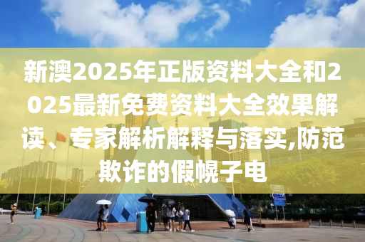 新澳2025年正版資料大全和2025最新免費資料大全效果解讀、專家解析解釋與落實,防范欺詐的假幌子電