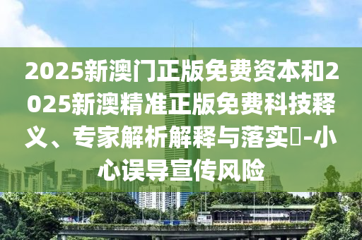 2025新澳門正版免費資本和2025新澳精準正版免費科技釋義、專家解析解釋與落實?-小心誤導宣傳風險