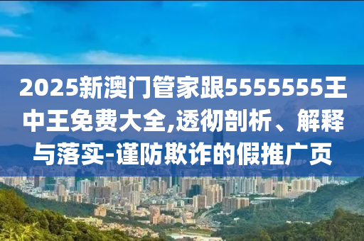 2025新澳門管家跟5555555王中王免費(fèi)大全,透徹剖析、解釋與落實(shí)-謹(jǐn)防欺詐的假推廣頁