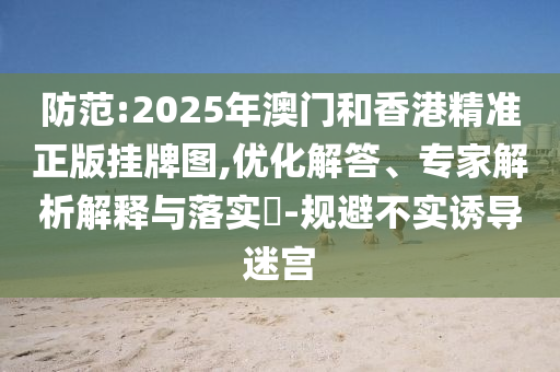 防范:2025年澳門和香港精準(zhǔn)正版掛牌圖,優(yōu)化解答、專家解析解釋與落實?-規(guī)避不實誘導(dǎo)迷宮