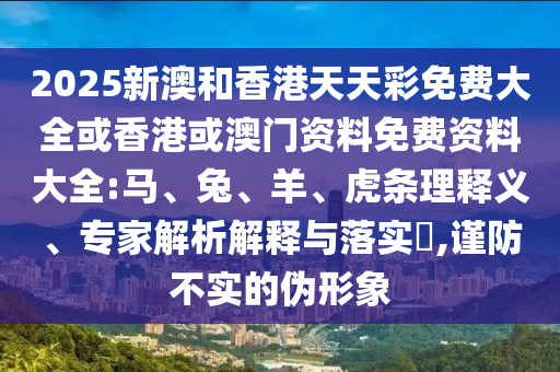 2025新澳和香港天天彩免費(fèi)大全或香港或澳門(mén)資料免費(fèi)資料大全:馬、兔、羊、虎條理釋義、專(zhuān)家解析解釋與落實(shí)?,謹(jǐn)防不實(shí)的偽形象