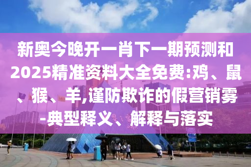 新奧今晚開一肖下一期預(yù)測和2025精準資料大全免費:雞、鼠、猴、羊,謹防欺詐的假營銷霧-典型釋義、解釋與落實