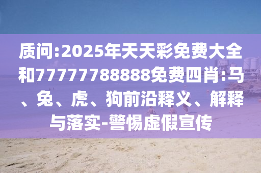 質(zhì)問(wèn):2025年天天彩免費(fèi)大全和77777788888免費(fèi)四肖:馬、兔、虎、狗前沿釋義、解釋與落實(shí)-警惕虛假宣傳