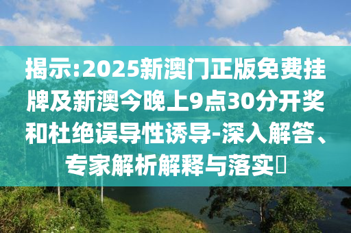 揭示:2025新澳門正版免費(fèi)掛牌及新澳今晚上9點(diǎn)30分開獎(jiǎng)和杜絕誤導(dǎo)性誘導(dǎo)-深入解答、專家解析解釋與落實(shí)?