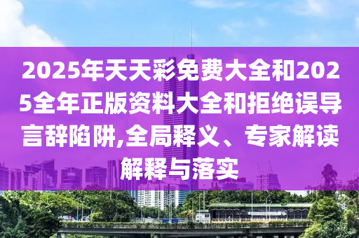 2025年天天彩免費(fèi)大全和2025全年正版資料大全和拒絕誤導(dǎo)言辭陷阱,全局釋義、專家解讀解釋與落實(shí)