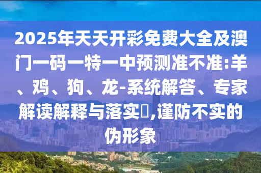 2025年天天開彩免費大全及澳門一碼一特一中預測準不準:羊、雞、狗、龍-系統(tǒng)解答、專家解讀解釋與落實?,謹防不實的偽形象