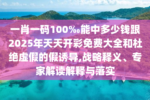 一肖一碼100‰能中多少錢跟2025年天天開彩免費大全和杜絕虛假的假誘導(dǎo),戰(zhàn)略釋義、專家解讀解釋與落實