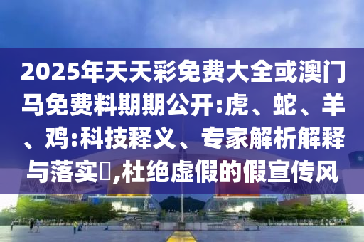 2025年天天彩免費(fèi)大全或澳門馬免費(fèi)料期期公開:虎、蛇、羊、雞:科技釋義、專家解析解釋與落實(shí)?,杜絕虛假的假宣傳風(fēng)